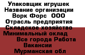 Упаковщик игрушек › Название организации ­ Ворк Форс, ООО › Отрасль предприятия ­ Складское хозяйство › Минимальный оклад ­ 27 000 - Все города Работа » Вакансии   . Мурманская обл.,Оленегорск г.
